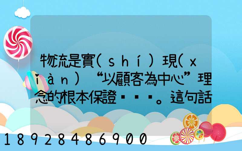 物流是實(shí)現(xiàn)“以顧客為中心”理念的根本保證。這句話對(duì)嗎